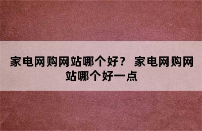 家电网购网站哪个好？ 家电网购网站哪个好一点